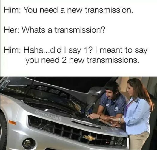 May be an image of 2 people and text that says Him: You need a new transmission. Her: Whats a transmission? Him: Haha. .did I say 1? I meant to say you need 2 new transmissions. @zerofuxleft