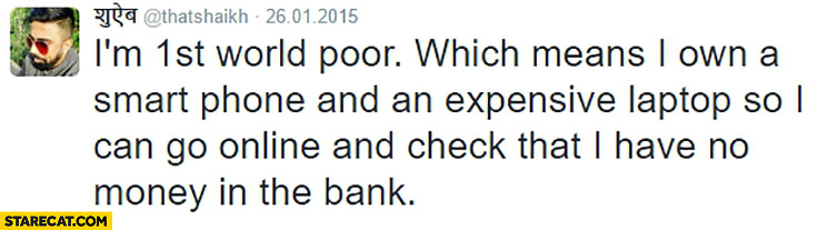 im-1st-world-poor-which-means-i-own-a-smartphone-and-expensive-laptop-so-i-can-go-online-and-check-that-i-have-no-money-in-the-bank.jpg