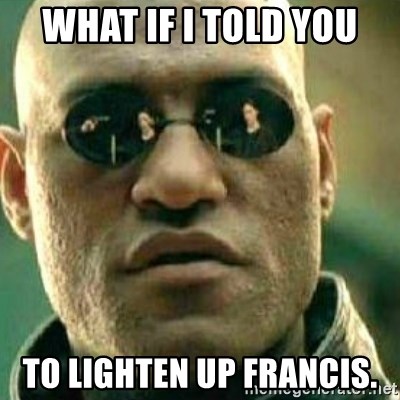 what-if-i-told-you-to-lighten-up-francis.jpg