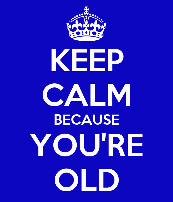 keep-calm-because-you-re-old.png