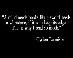 “A mind needs books like a sword needs a whetstone, if it is to keep its edge. That’s why I read so much.” - A Game of Thrones by George R. R. Martin