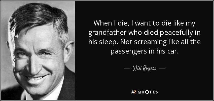 quote-when-i-die-i-want-to-die-like-my-grandfather-who-died-peacefully-in-his-sleep-not-screaming-will-rogers-46-33-33.jpg