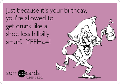 just-because-its-your-birthday-youre-allowed-to-get-drunk-like-a-shoe-less-hillbilly-smurf-yeehaw-926d2.png