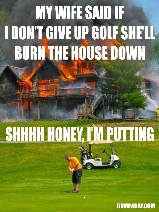 a-my-wife-said-shed-burn-the-house-down-if-I-dont-give-up-golf1.jpg