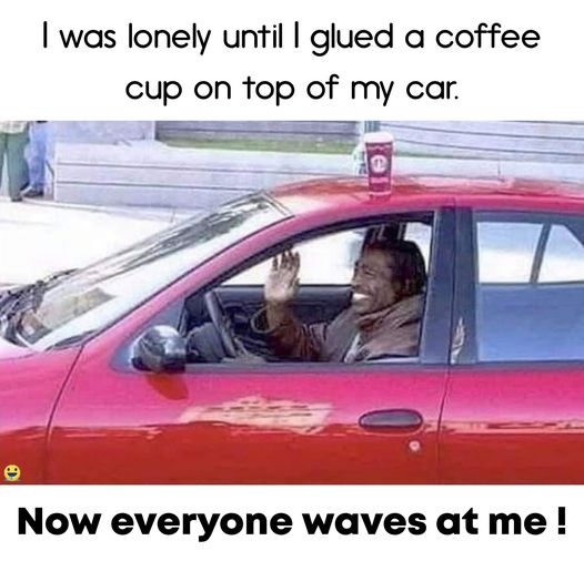 May be an image of 1 person, coffee cup and text that says I was lonely until I glued a coffee cup on top of my car. Now everyone waves at me!