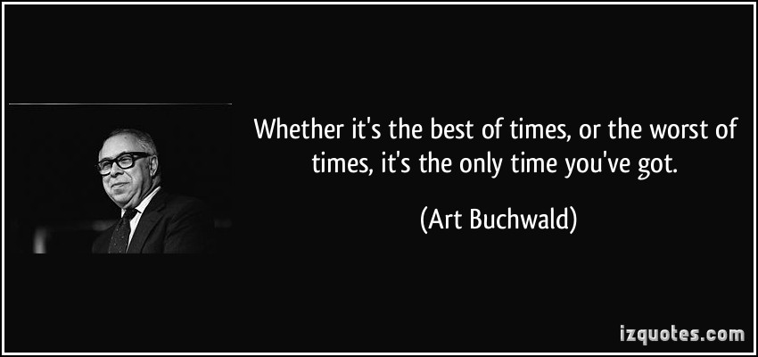 quote-whether-it-s-the-best-of-times-or-the-worst-of-times-it-s-the-only-time-you-ve-got-art-buchwald-325432.jpg