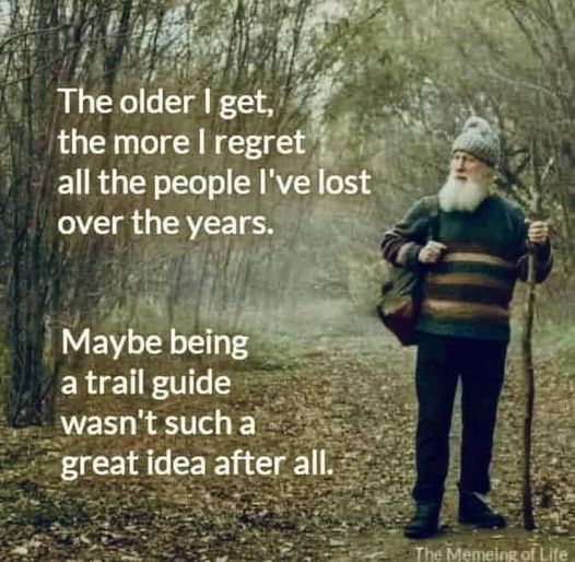 May be an image of 1 person, camping and text that says The older older I get, the more I regret all the people I've lost over the years. Maybe being a trail guide wasn't such a great idea after all. TheMemeingofLife Memeing